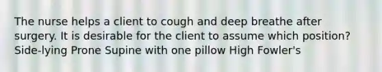 The nurse helps a client to cough and deep breathe after surgery. It is desirable for the client to assume which position? Side-lying Prone Supine with one pillow High Fowler's