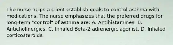 The nurse helps a client establish goals to control asthma with medications. The nurse emphasizes that the preferred drugs for long-term "control" of asthma are: A. Antihistamines. B. Anticholinergics. C. Inhaled Beta-2 adrenergic agonist. D. Inhaled corticosteroids.