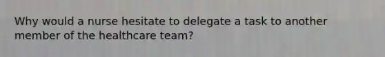 Why would a nurse hesitate to delegate a task to another member of the healthcare​ team?​