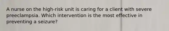 A nurse on the high-risk unit is caring for a client with severe preeclampsia. Which intervention is the most effective in preventing a seizure?
