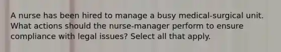 A nurse has been hired to manage a busy medical-surgical unit. What actions should the nurse-manager perform to ensure compliance with legal issues? Select all that apply.