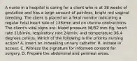 A nurse in a hospital is caring for a client who is at 38 weeks of gestation and has a large amount of painless, bright red vaginal bleeding. The client is placed on a fetal monitor indicating a regular fetal heart rate of 138/min and no uterine contractions. The client's vital signs are: blood pressure 98/52 mm Hg, heart rate 118/min, respiratory rate 24/min, and temperature 36.4 degrees celsius. Which of the following is the priority nursing action? A. Insert an indwelling urinary catheter. B. Initiate IV access. C. Witness the signature for informed consent for surgery. D. Prepare the abdominal and perineal areas.