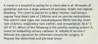 A nurse in a hospital is caring for a client who is at 38 weeks of gestation and has a large amount of painless, bright red vaginal bleeding. The client is placed on a fetal monitor indicating a regular fetal heart rate of 138/min and no uterine contractions. The client's vital signs are: blood pressure 98/52 mm Hg, heart rate 118/min, respiratory rate 24/min, and temperature 36.4° C (97.6° F). Which of the following is the priority nursing action? A. Insert an indwelling urinary catheter. B. Initiate IV access C. Witness the signature for informed consent for surgery. D. Prepare the abdominal and perineal areas