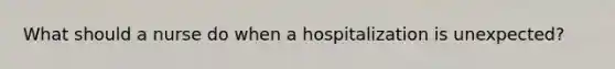 What should a nurse do when a hospitalization is unexpected?