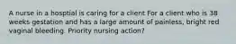 A nurse in a hosptial is caring for a client For a client who is 38 weeks gestation and has a large amount of painless, bright red vaginal bleeding. Priority nursing action?