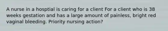 A nurse in a hosptial is caring for a client For a client who is 38 weeks gestation and has a large amount of painless, bright red vaginal bleeding. Priority nursing action?