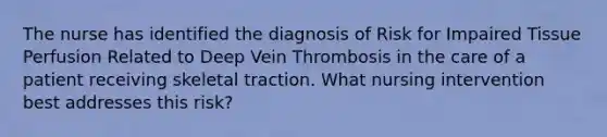 The nurse has identified the diagnosis of Risk for Impaired Tissue Perfusion Related to Deep Vein Thrombosis in the care of a patient receiving skeletal traction. What nursing intervention best addresses this risk?