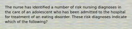 The nurse has identified a number of risk nursing diagnoses in the care of an adolescent who has been admitted to the hospital for treatment of an eating disorder. These risk diagnoses indicate which of the following?