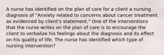 A nurse has identified on the plan of care for a client a nursing diagnosis of "Anxiety related to concerns about cancer treatment as evidenced by client's statement." One of the interventions that the nurse writes on the plan of care is to encourage the client to verbalize his feelings about the diagnosis and its effect on his quality of life. The nurse has identified which type of nursing intervention?