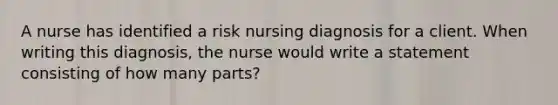 A nurse has identified a risk nursing diagnosis for a client. When writing this diagnosis, the nurse would write a statement consisting of how many parts?