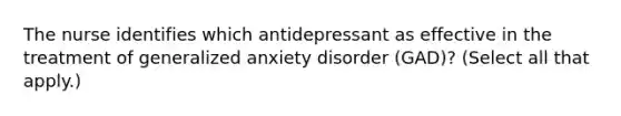 The nurse identifies which antidepressant as effective in the treatment of generalized anxiety disorder (GAD)? (Select all that apply.)