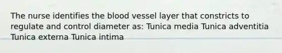 The nurse identifies <a href='https://www.questionai.com/knowledge/k7oXMfj7lk-the-blood' class='anchor-knowledge'>the blood</a> vessel layer that constricts to regulate and control diameter as: Tunica media Tunica adventitia Tunica externa Tunica intima