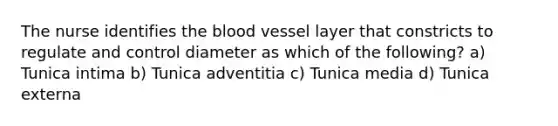 The nurse identifies the blood vessel layer that constricts to regulate and control diameter as which of the following? a) Tunica intima b) Tunica adventitia c) Tunica media d) Tunica externa