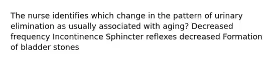 The nurse identifies which change in the pattern of urinary elimination as usually associated with aging? Decreased frequency Incontinence Sphincter reflexes decreased Formation of bladder stones