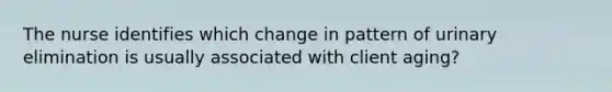 The nurse identifies which change in pattern of urinary elimination is usually associated with client aging?