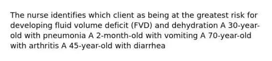 The nurse identifies which client as being at the greatest risk for developing fluid volume deficit (FVD) and dehydration A 30-year-old with pneumonia A 2-month-old with vomiting A 70-year-old with arthritis A 45-year-old with diarrhea