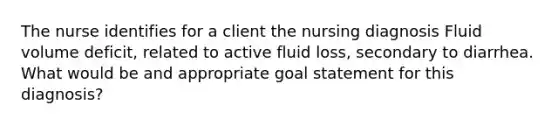 The nurse identifies for a client the nursing diagnosis Fluid volume deficit, related to active fluid loss, secondary to diarrhea. What would be and appropriate goal statement for this diagnosis?