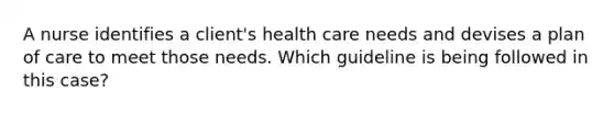 A nurse identifies a client's health care needs and devises a plan of care to meet those needs. Which guideline is being followed in this case?