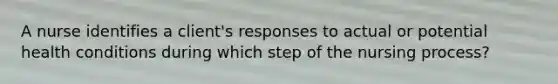 A nurse identifies a client's responses to actual or potential health conditions during which step of the nursing process?