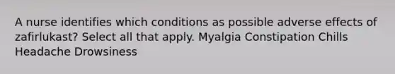 A nurse identifies which conditions as possible adverse effects of zafirlukast? Select all that apply. Myalgia Constipation Chills Headache Drowsiness