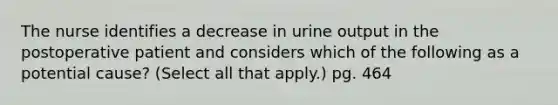 The nurse identifies a decrease in urine output in the postoperative patient and considers which of the following as a potential cause? (Select all that apply.) pg. 464