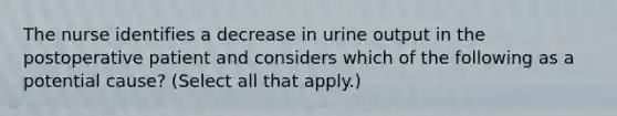 The nurse identifies a decrease in urine output in the postoperative patient and considers which of the following as a potential cause? (Select all that apply.)