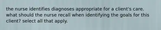 the nurse identifies diagnoses appropriate for a client's care. what should the nurse recall when identifying the goals for this client? select all that apply.