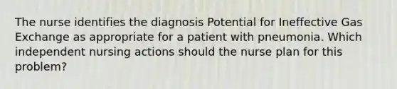 The nurse identifies the diagnosis Potential for Ineffective Gas Exchange as appropriate for a patient with pneumonia. Which independent nursing actions should the nurse plan for this problem?