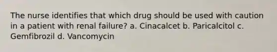 The nurse identifies that which drug should be used with caution in a patient with renal failure? a. Cinacalcet b. Paricalcitol c. Gemfibrozil d. Vancomycin