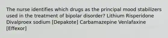 The nurse identifies which drugs as the principal mood stabilizers used in the treatment of bipolar disorder? Lithium Risperidone Divalproex sodium [Depakote] Carbamazepine Venlafaxine [Effexor]