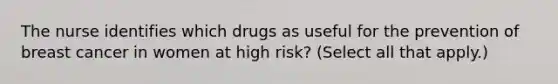 The nurse identifies which drugs as useful for the prevention of breast cancer in women at high risk? (Select all that apply.)