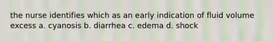 the nurse identifies which as an early indication of fluid volume excess a. cyanosis b. diarrhea c. edema d. shock