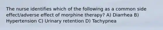 The nurse identifies which of the following as a common side effect/adverse effect of morphine therapy? A) Diarrhea B) Hypertension C) Urinary retention D) Tachypnea