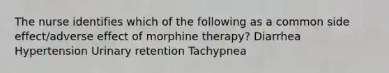 The nurse identifies which of the following as a common side effect/adverse effect of morphine therapy? Diarrhea Hypertension Urinary retention Tachypnea