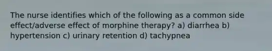 The nurse identifies which of the following as a common side effect/adverse effect of morphine therapy? a) diarrhea b) hypertension c) urinary retention d) tachypnea