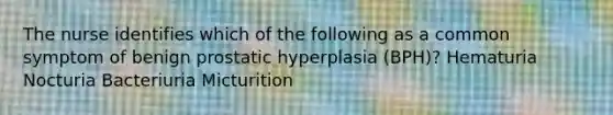 The nurse identifies which of the following as a common symptom of benign prostatic hyperplasia (BPH)? Hematuria Nocturia Bacteriuria Micturition