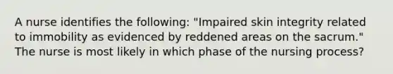 A nurse identifies the following: "Impaired skin integrity related to immobility as evidenced by reddened areas on the sacrum." The nurse is most likely in which phase of the nursing process?