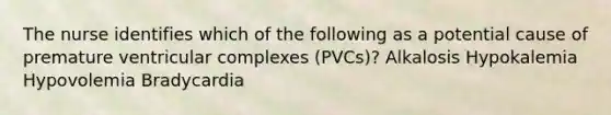 The nurse identifies which of the following as a potential cause of premature ventricular complexes (PVCs)? Alkalosis Hypokalemia Hypovolemia Bradycardia