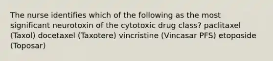 The nurse identifies which of the following as the most significant neurotoxin of the cytotoxic drug class? paclitaxel (Taxol) docetaxel (Taxotere) vincristine (Vincasar PFS) etoposide (Toposar)