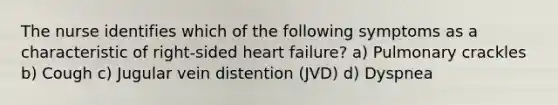 The nurse identifies which of the following symptoms as a characteristic of right-sided heart failure? a) Pulmonary crackles b) Cough c) Jugular vein distention (JVD) d) Dyspnea