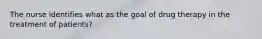 The nurse identifies what as the goal of drug therapy in the treatment of patients?