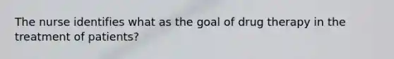 The nurse identifies what as the goal of drug therapy in the treatment of patients?