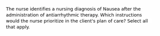 The nurse identifies a nursing diagnosis of Nausea after the administration of antiarrhythmic therapy. Which instructions would the nurse prioritize in the client's plan of care? Select all that apply.