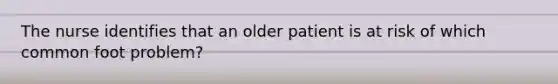 The nurse identifies that an older patient is at risk of which common foot problem?