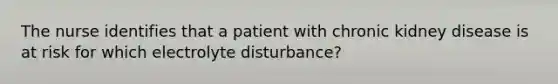 The nurse identifies that a patient with chronic kidney disease is at risk for which electrolyte disturbance?