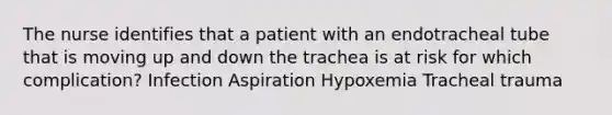 The nurse identifies that a patient with an endotracheal tube that is moving up and down the trachea is at risk for which complication? Infection Aspiration Hypoxemia Tracheal trauma