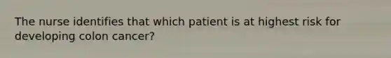 The nurse identifies that which patient is at highest risk for developing colon cancer?