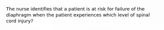 The nurse identifies that a patient is at risk for failure of the diaphragm when the patient experiences which level of spinal cord injury?