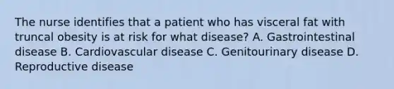 The nurse identifies that a patient who has visceral fat with truncal obesity is at risk for what disease? A. Gastrointestinal disease B. Cardiovascular disease C. Genitourinary disease D. Reproductive disease