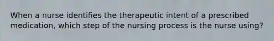 When a nurse identifies the therapeutic intent of a prescribed medication, which step of the nursing process is the nurse using?